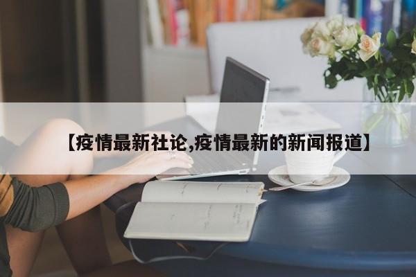 【疫情最新社论,疫情最新的新闻报道】