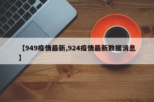 【949疫情最新,924疫情最新数据消息】