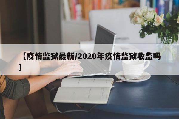 【疫情监狱最新/2020年疫情监狱收监吗】