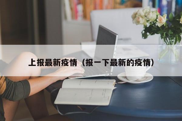 上报最新疫情（报一下最新的疫情）