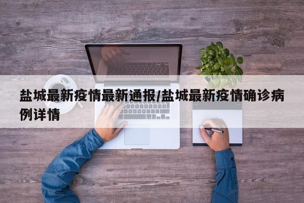 盐城最新疫情最新通报/盐城最新疫情确诊病例详情