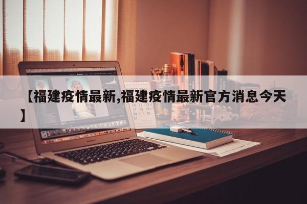 【福建疫情最新,福建疫情最新官方消息今天】