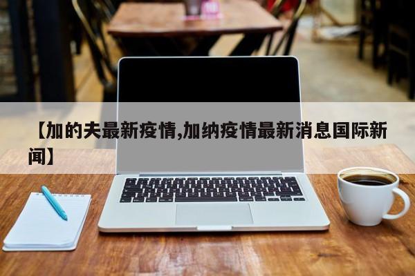 【加的夫最新疫情,加纳疫情最新消息国际新闻】