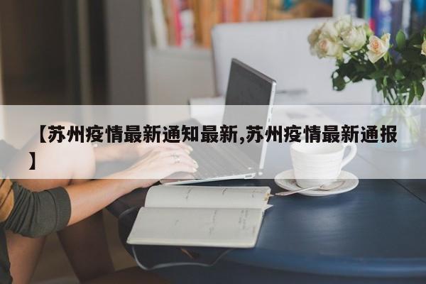 【苏州疫情最新通知最新,苏州疫情最新通报】