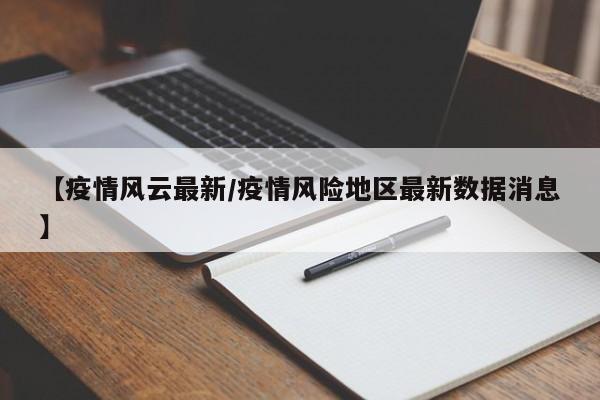 【疫情风云最新/疫情风险地区最新数据消息】