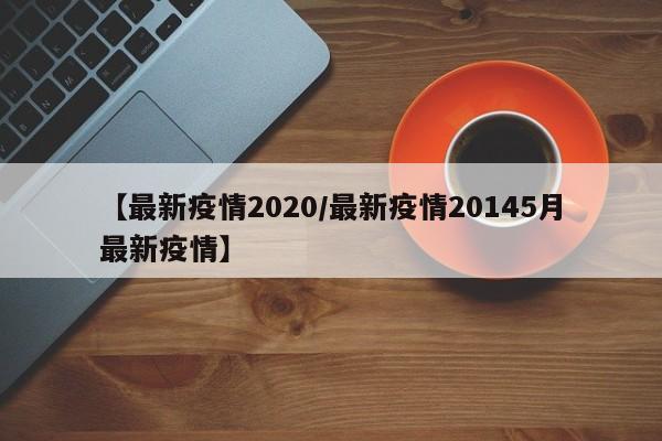 【最新疫情2020/最新疫情20145月最新疫情】