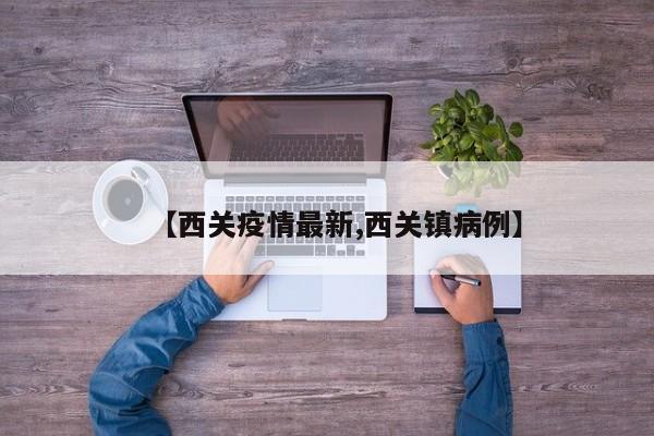 【西关疫情最新,西关镇病例】