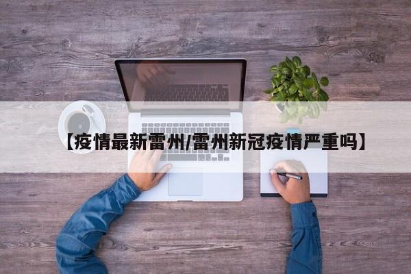 【疫情最新雷州/雷州新冠疫情严重吗】