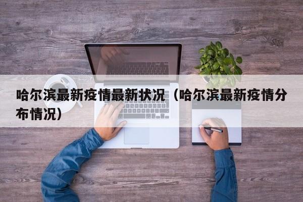 哈尔滨最新疫情最新状况（哈尔滨最新疫情分布情况）