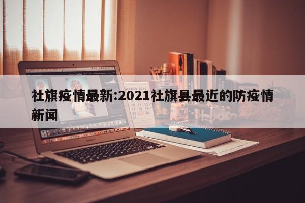 社旗疫情最新:2021社旗县最近的防疫情新闻