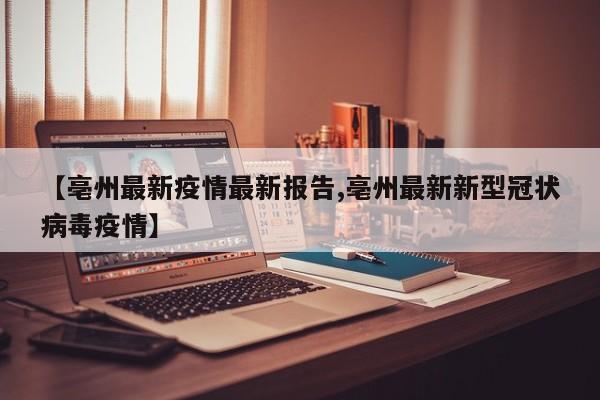 【亳州最新疫情最新报告,亳州最新新型冠状病毒疫情】
