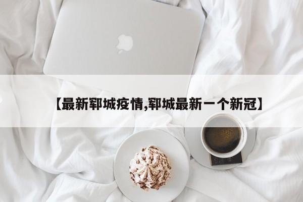 【最新郓城疫情,郓城最新一个新冠】