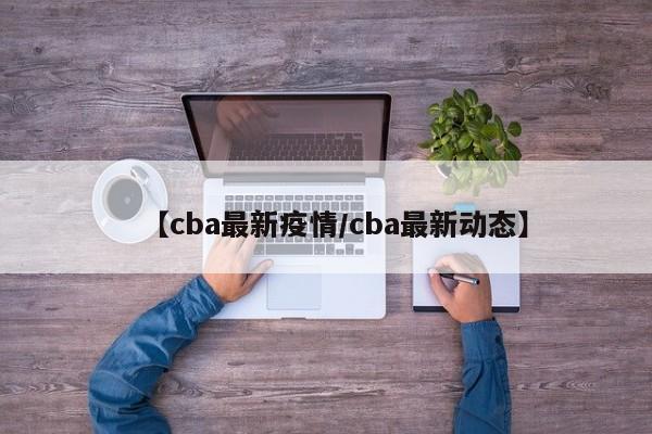 【cba最新疫情/cba最新动态】