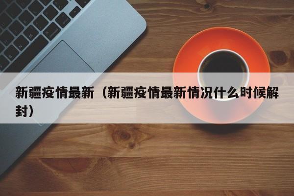 新疆疫情最新（新疆疫情最新情况什么时候解封）