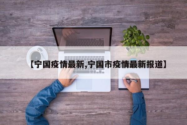 【宁国疫情最新,宁国市疫情最新报道】