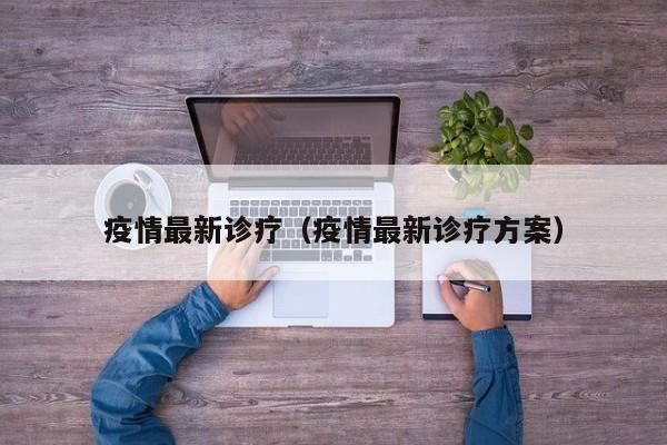 疫情最新诊疗（疫情最新诊疗方案）