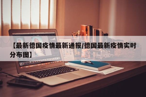 【最新德国疫情最新通报/德国最新疫情实时分布图】